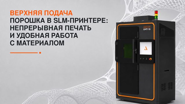 Верхняя подача порошка в SLM-принтере: непрерывная печать и удобная работа с материалом